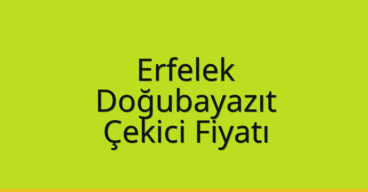 Erfelek – Doğubayazıt Çekici Fiyatı