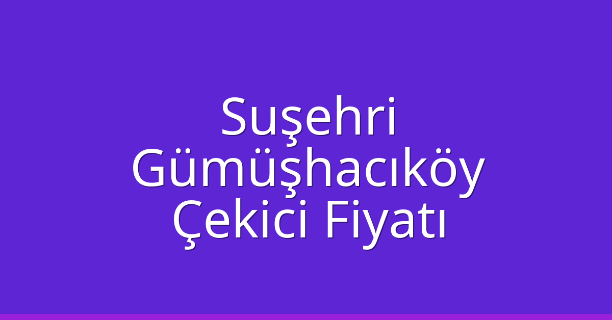 Suşehri – Gümüşhacıköy Çekici Fiyatı