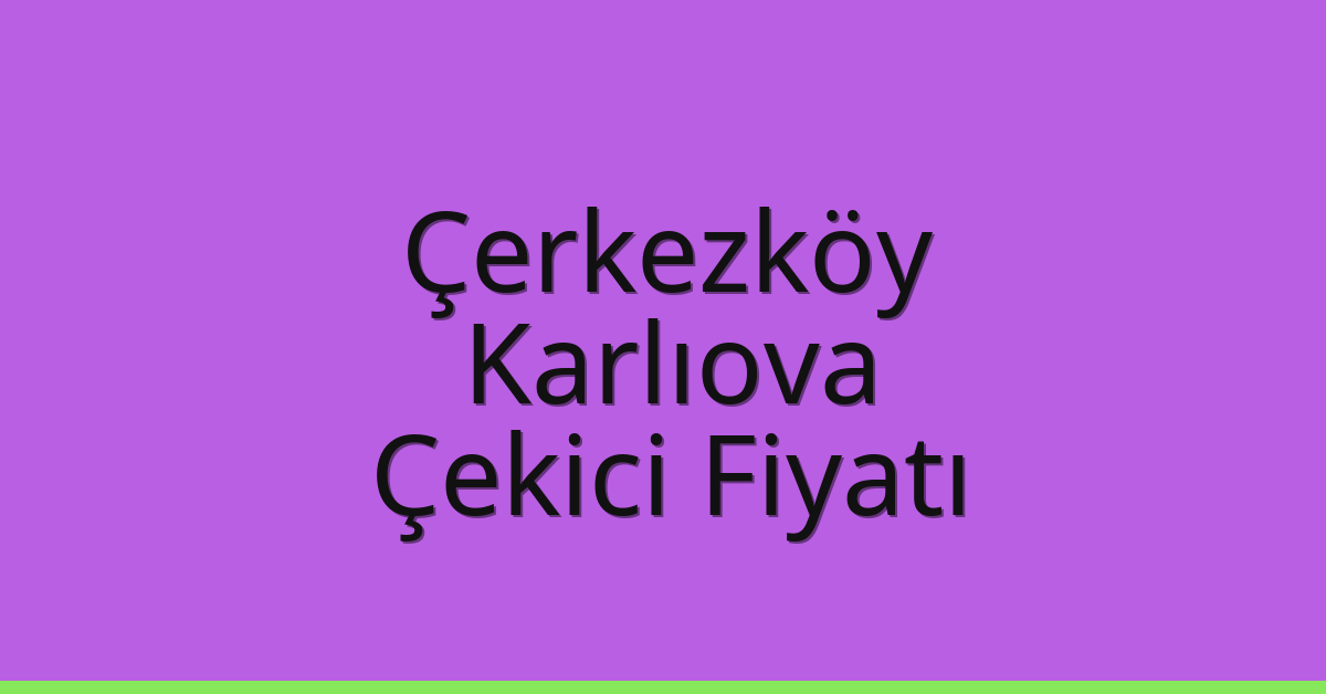 Çerkezköy – Karlıova Çekici Fiyatı