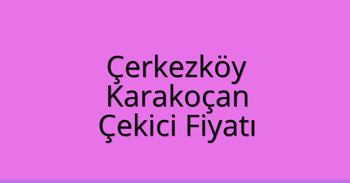 Çerkezköy – Karakoçan Çekici Fiyatı