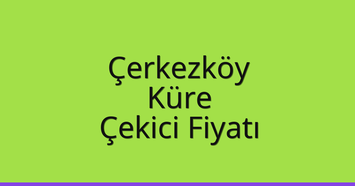 Çerkezköy – Küre Çekici Fiyatı