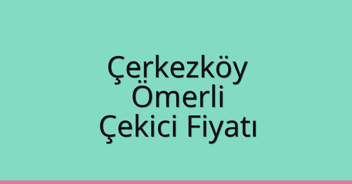 Çerkezköy – Ömerli Çekici Fiyatı