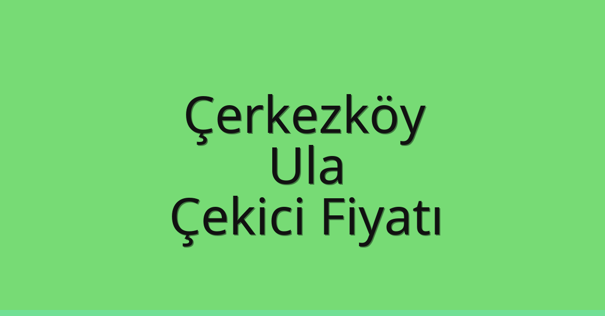 Çerkezköy – Ula Çekici Fiyatı