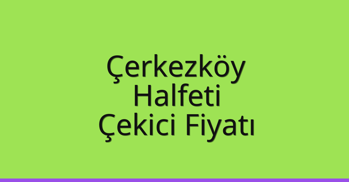 Çerkezköy – Halfeti Çekici Fiyatı