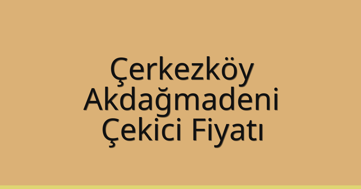 Çerkezköy – Akdağmadeni Çekici Fiyatı