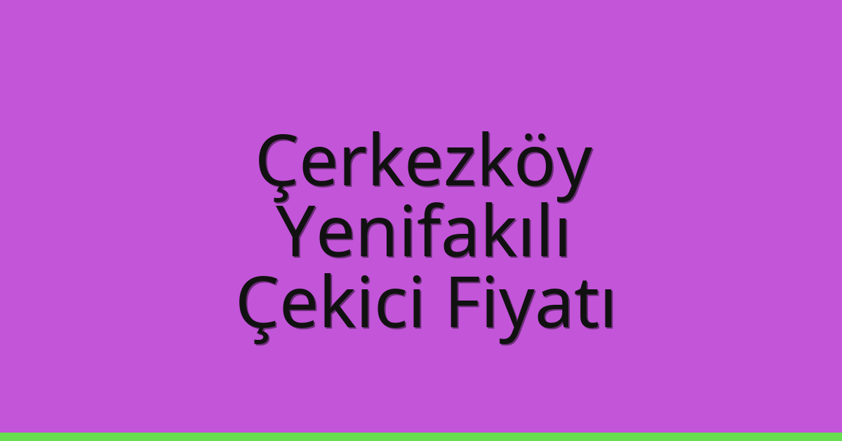 Çerkezköy – Yenifakılı Çekici Fiyatı