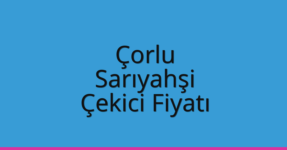 Çorlu – Sarıyahşi Çekici Fiyatı