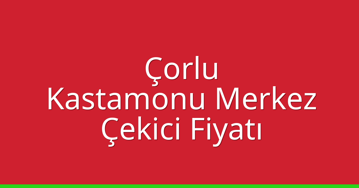 Çorlu – Kastamonu Merkez Çekici Fiyatı