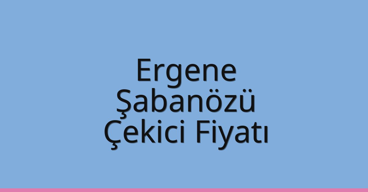 Ergene – Şabanözü Çekici Fiyatı