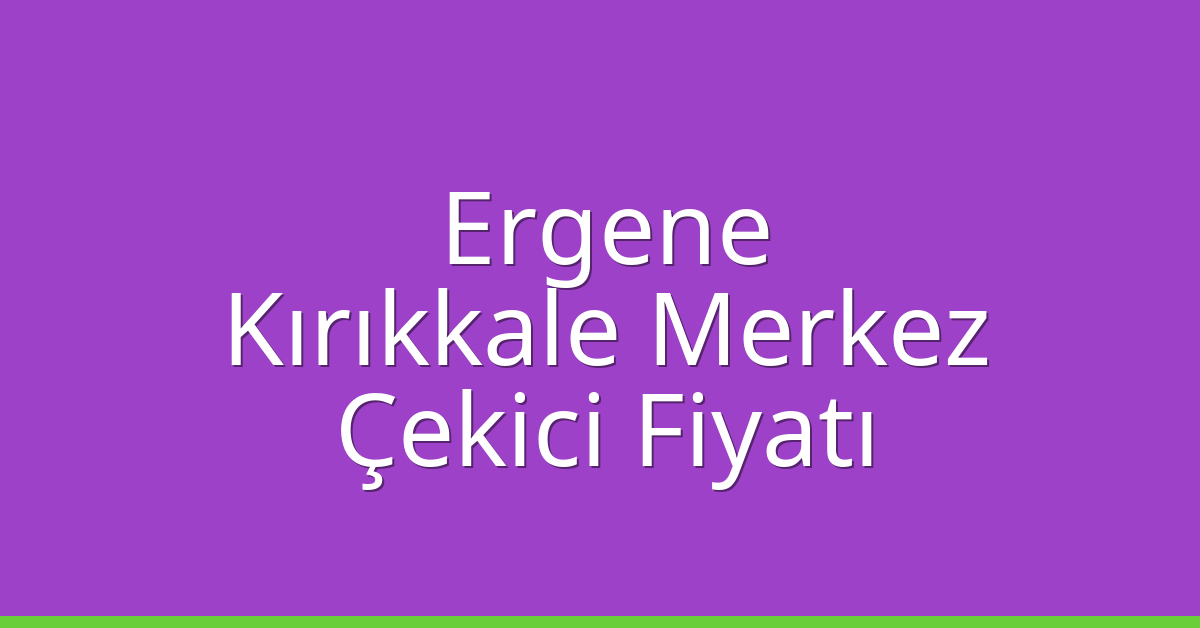 Ergene – Kırıkkale Merkez Çekici Fiyatı Ergene – Kırıkkale Merkez Çekici Fiyatı