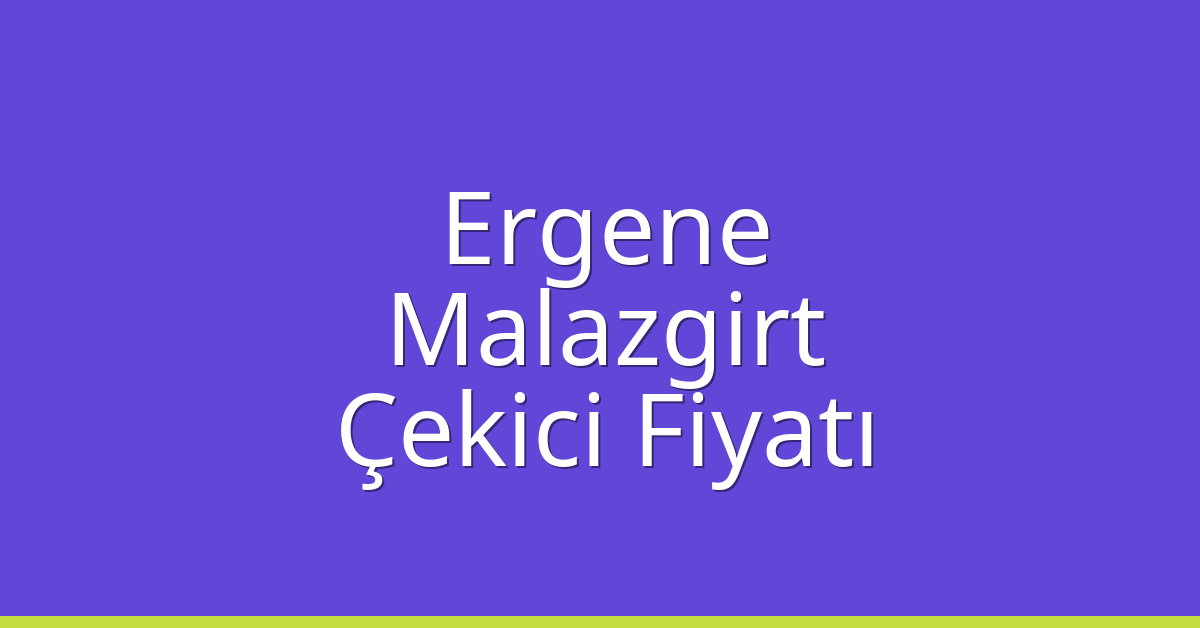 Ergene – Malazgirt Çekici Fiyatı