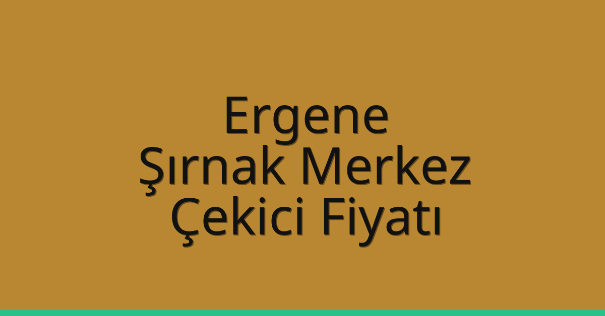 Ergene – Şırnak Merkez Çekici Fiyatı