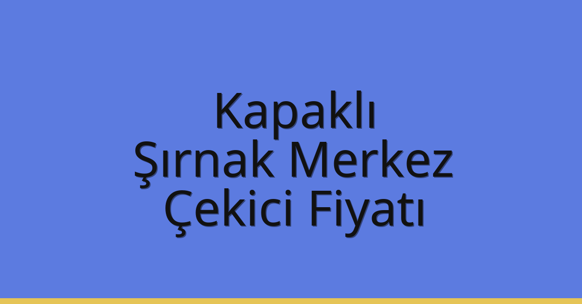 Kapaklı – Şırnak Merkez Çekici Fiyatı