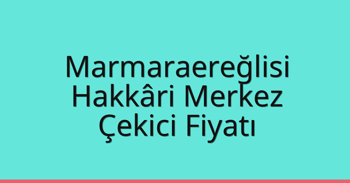 Marmaraereğlisi – Hakkâri Merkez Çekici Fiyatı