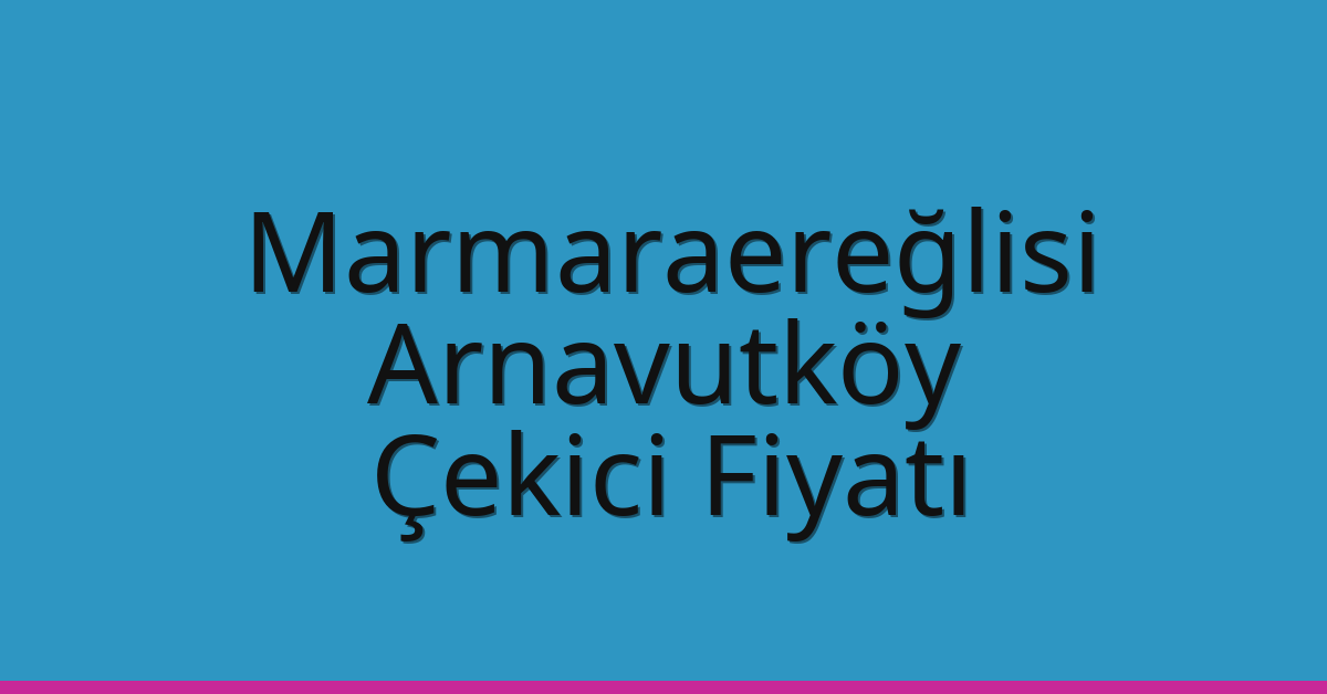 Marmaraereğlisi – Arnavutköy Çekici Fiyatı