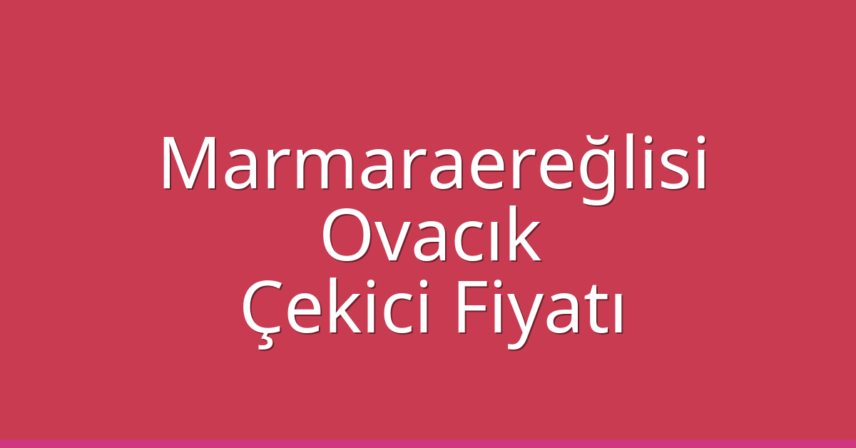 Marmaraereğlisi – Ovacık Çekici Fiyatı