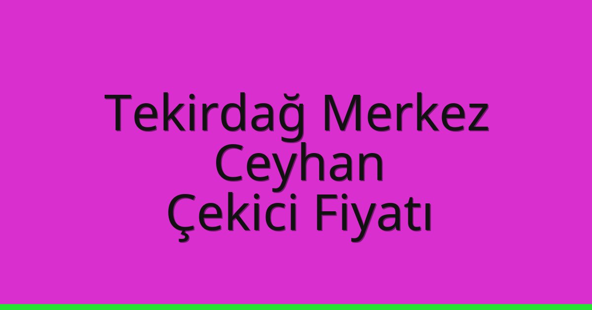Tekirdağ Merkez – Ceyhan Çekici Fiyatı