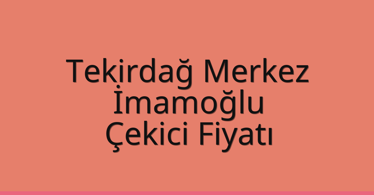 Tekirdağ Merkez – İmamoğlu Çekici Fiyatı