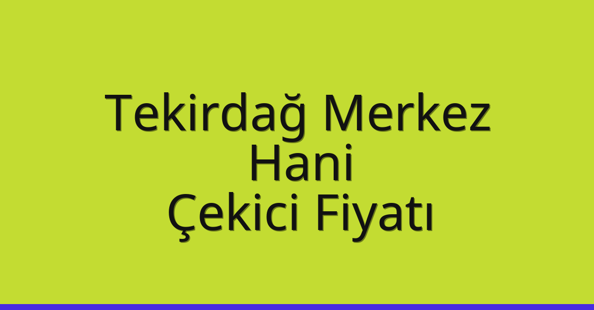 Tekirdağ Merkez – Hani Çekici Fiyatı