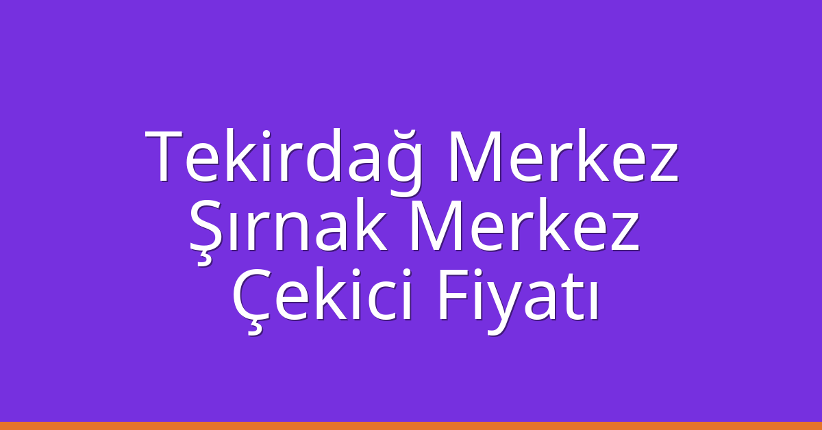 Tekirdağ Merkez – Şırnak Merkez Çekici Fiyatı