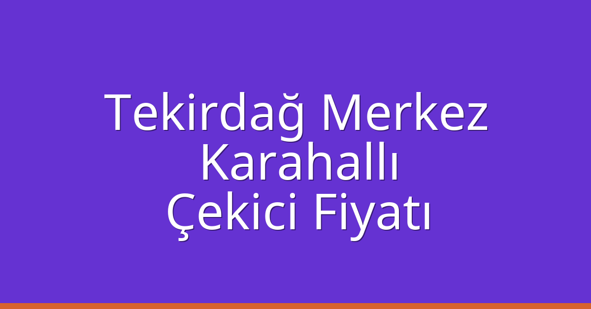 Tekirdağ Merkez – Karahallı Çekici Fiyatı