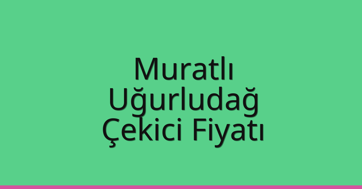 Muratlı – Uğurludağ Çekici Fiyatı