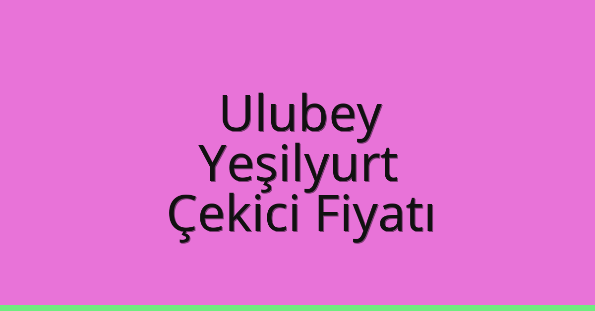Ulubey – Yeşilyurt Çekici Fiyatı