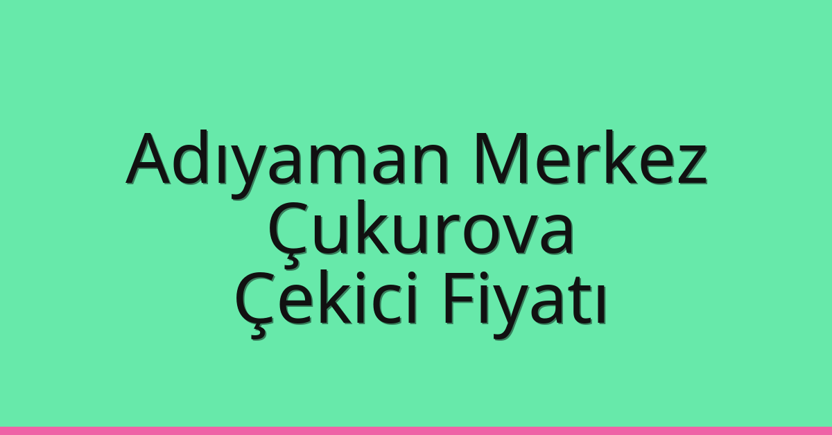Adıyaman Merkez – Çukurova Çekici Fiyatı