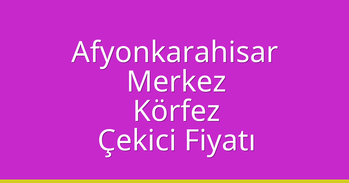 Afyonkarahisar Merkez – Körfez Çekici Fiyatı
