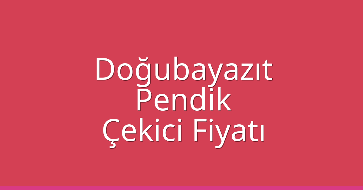 Doğubayazıt – Pendik Çekici Fiyatı