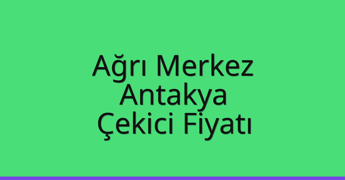 Ağrı Merkez – Antakya Çekici Fiyatı
