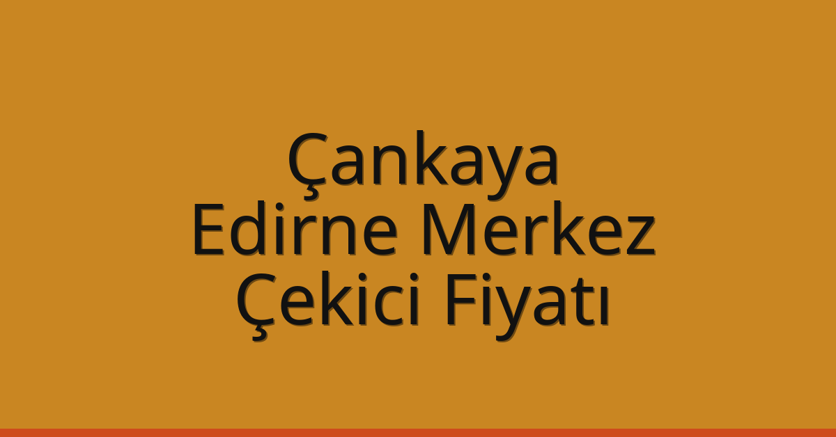Çankaya – Edirne Merkez Çekici Fiyatı