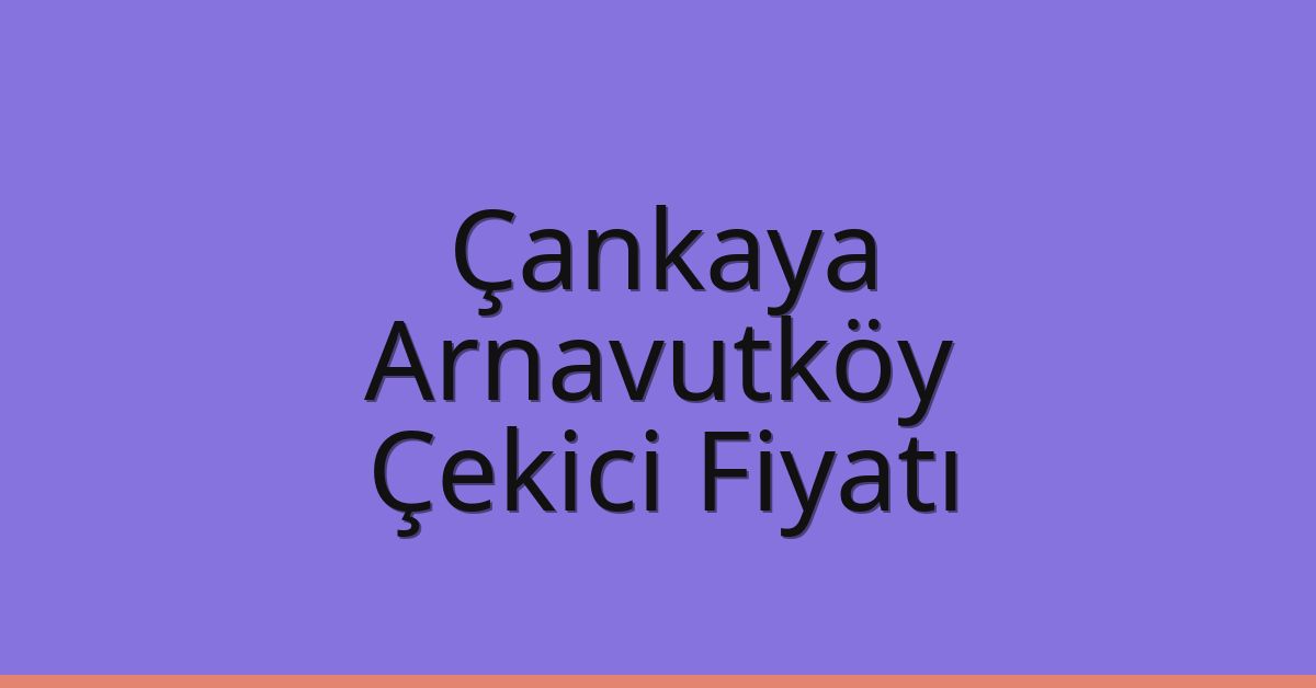 Çankaya – Arnavutköy Çekici Fiyatı