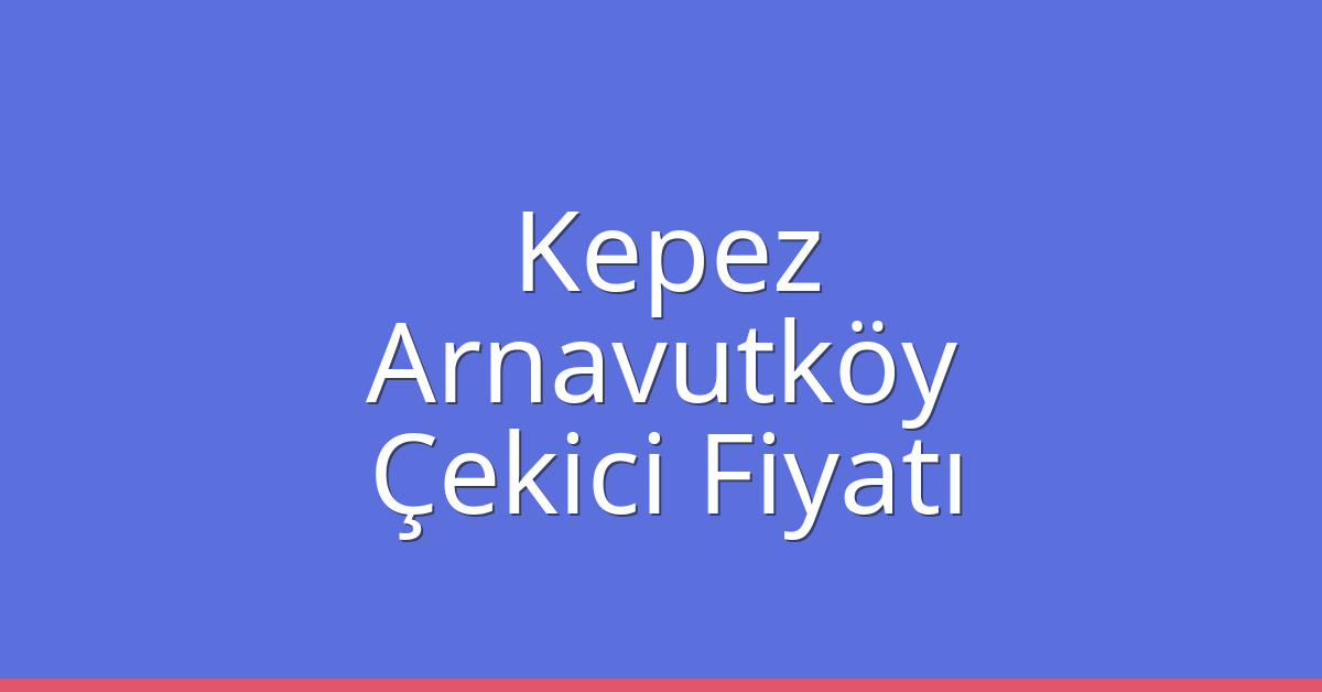 Kepez – Arnavutköy Çekici Fiyatı
