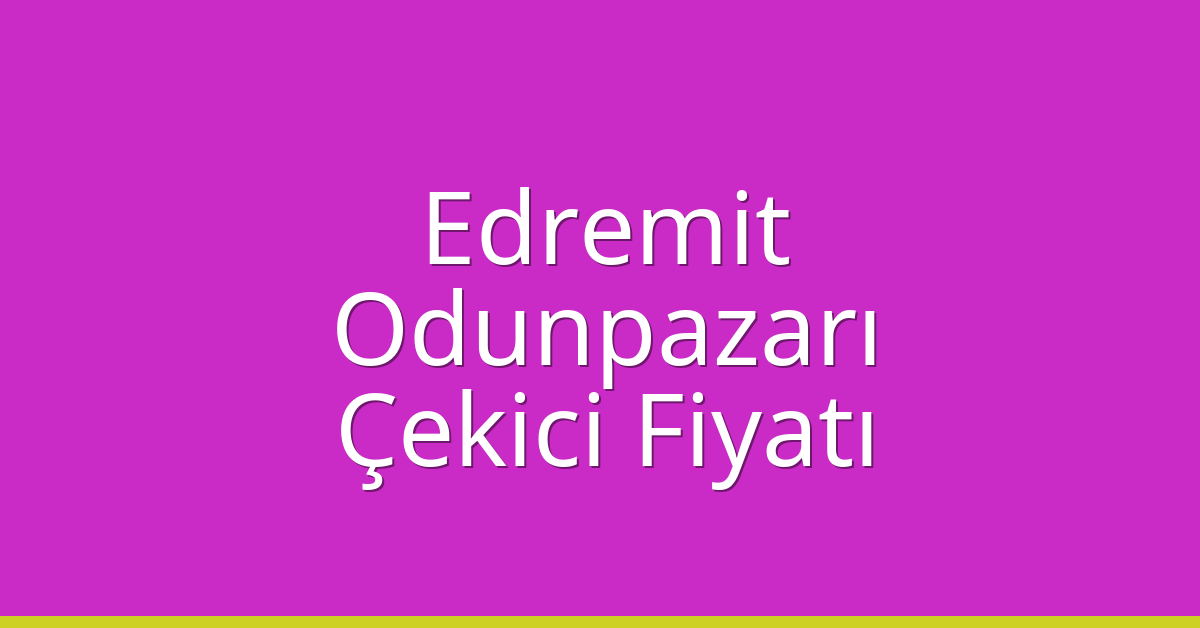 Edremit – Odunpazarı Çekici Fiyatı