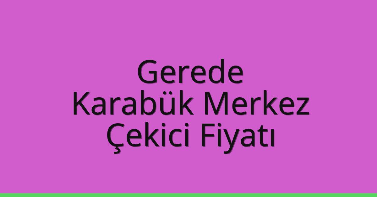 Gerede – Karabük Merkez Çekici Fiyatı