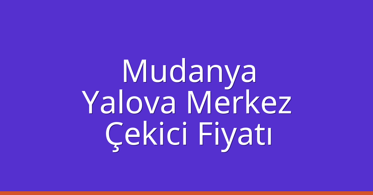 Mudanya – Yalova Merkez Çekici Fiyatı