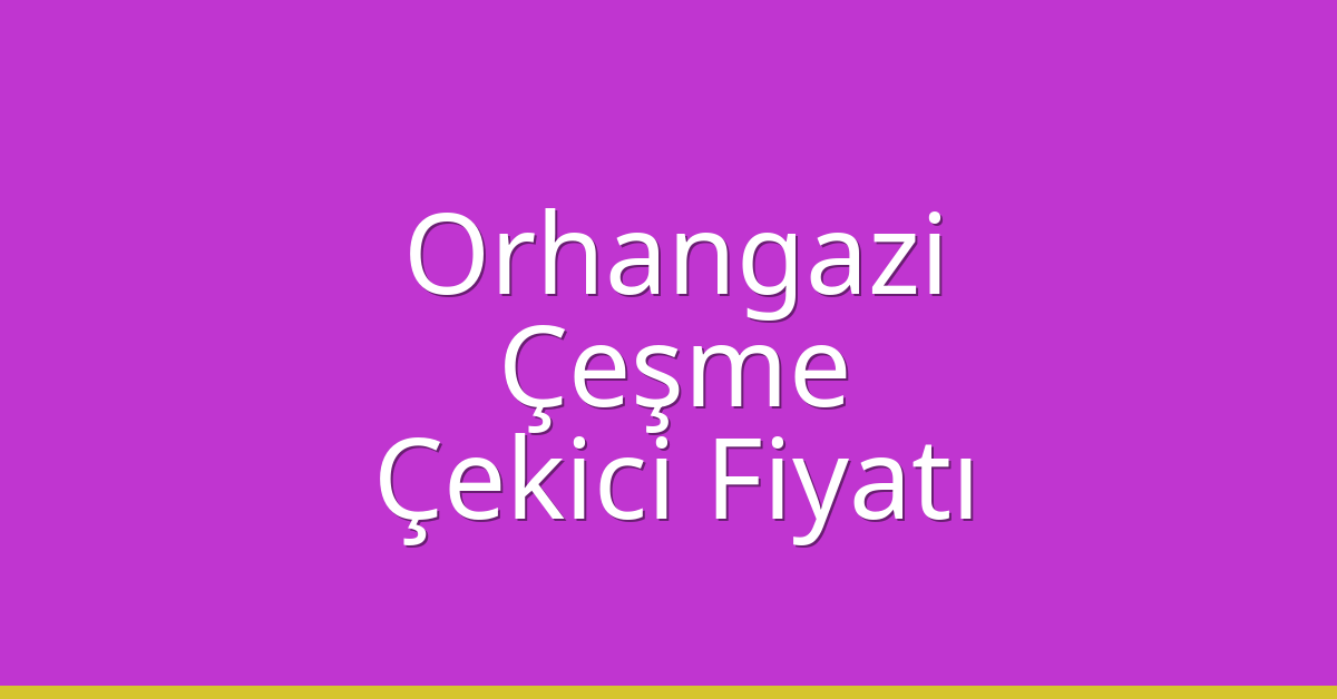 Orhangazi – Çeşme Çekici Fiyatı