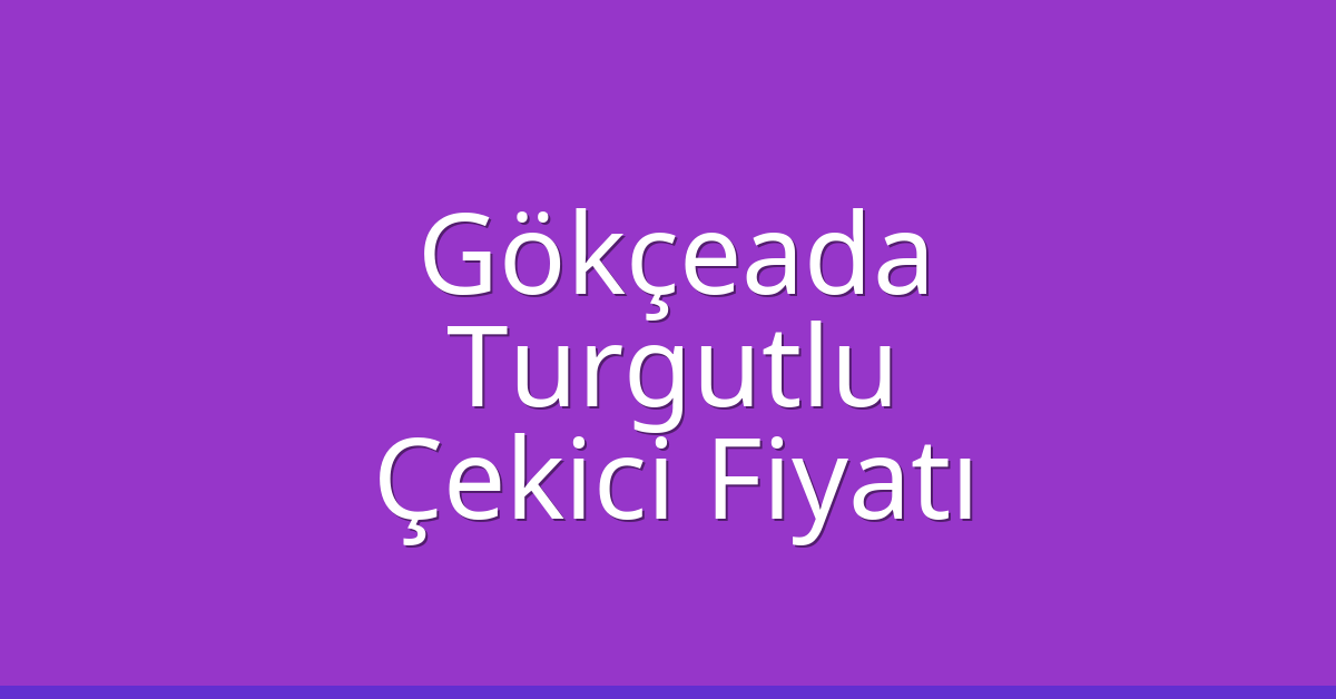 Gökçeada – Turgutlu Çekici Fiyatı
