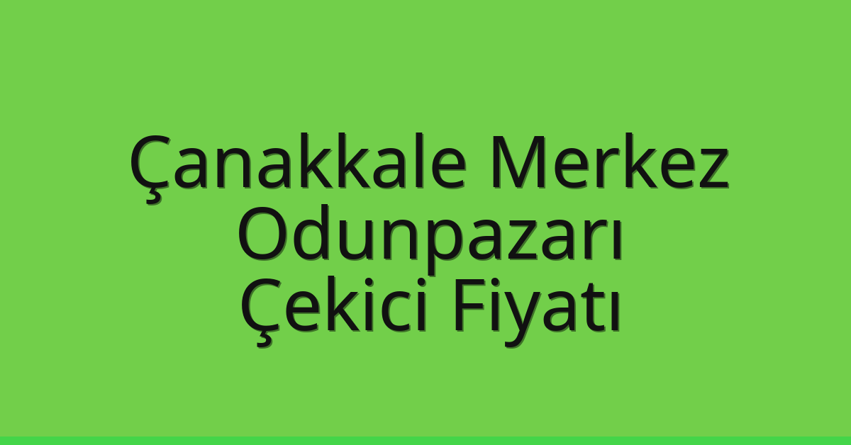 Çanakkale Merkez – Odunpazarı Çekici Fiyatı