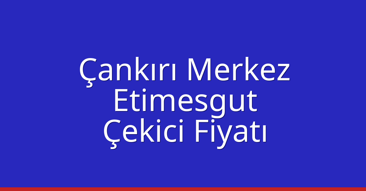 Çankırı Merkez – Etimesgut Çekici Fiyatı