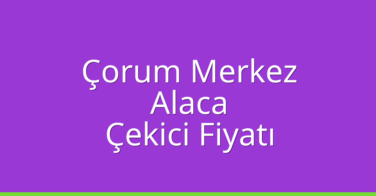 Çorum Merkez – Alaca Çekici Fiyatı