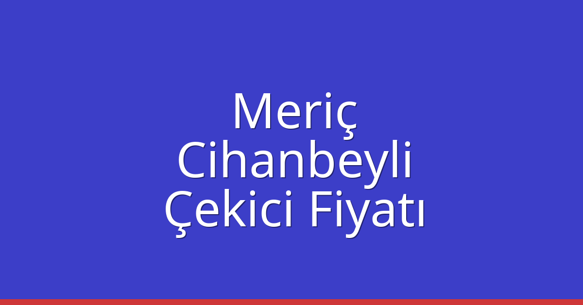 Meriç – Cihanbeyli Çekici Fiyatı