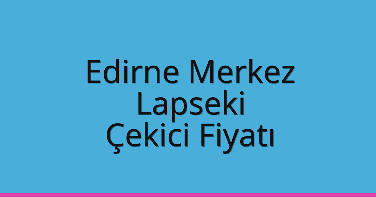 Edirne Merkez – Lapseki Çekici Fiyatı