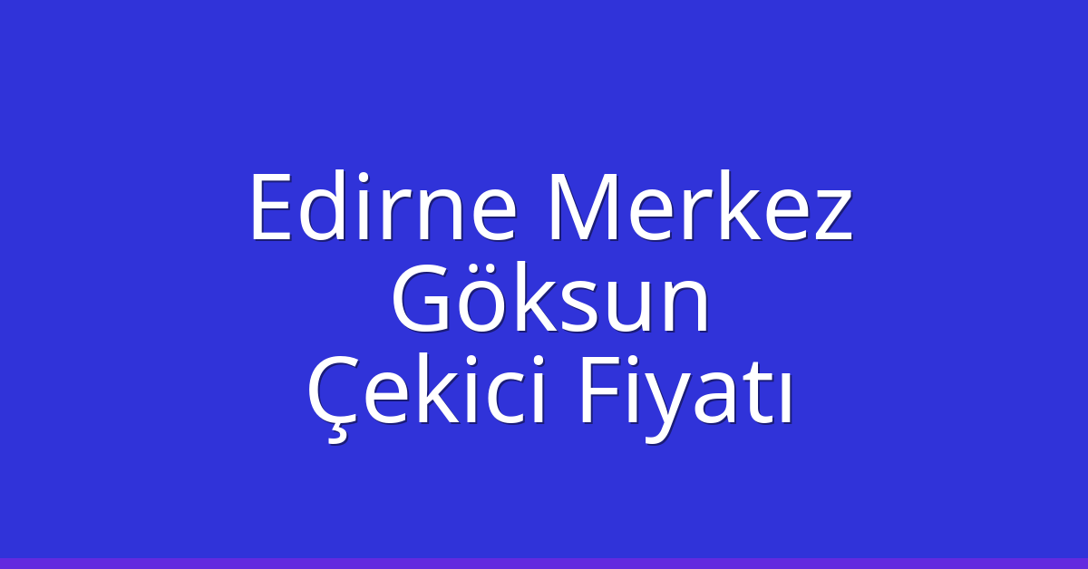 Edirne Merkez – Göksun Çekici Fiyatı