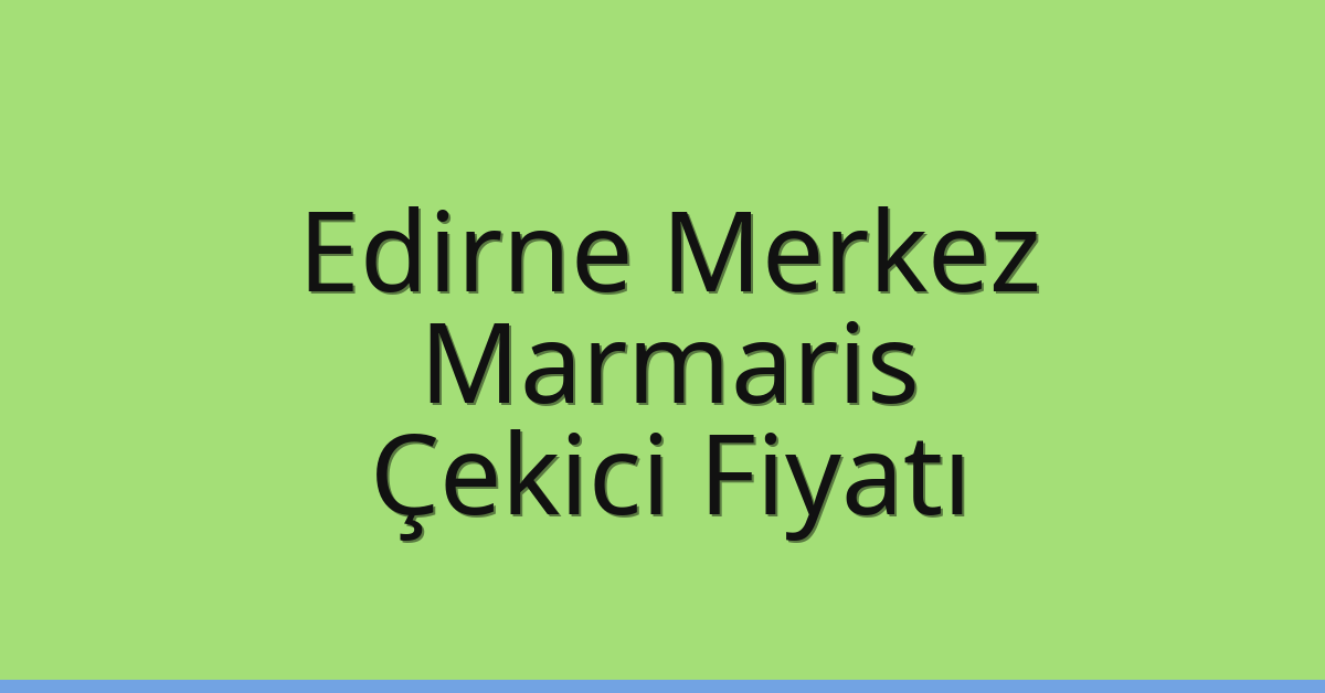 Edirne Merkez – Marmaris Çekici Fiyatı