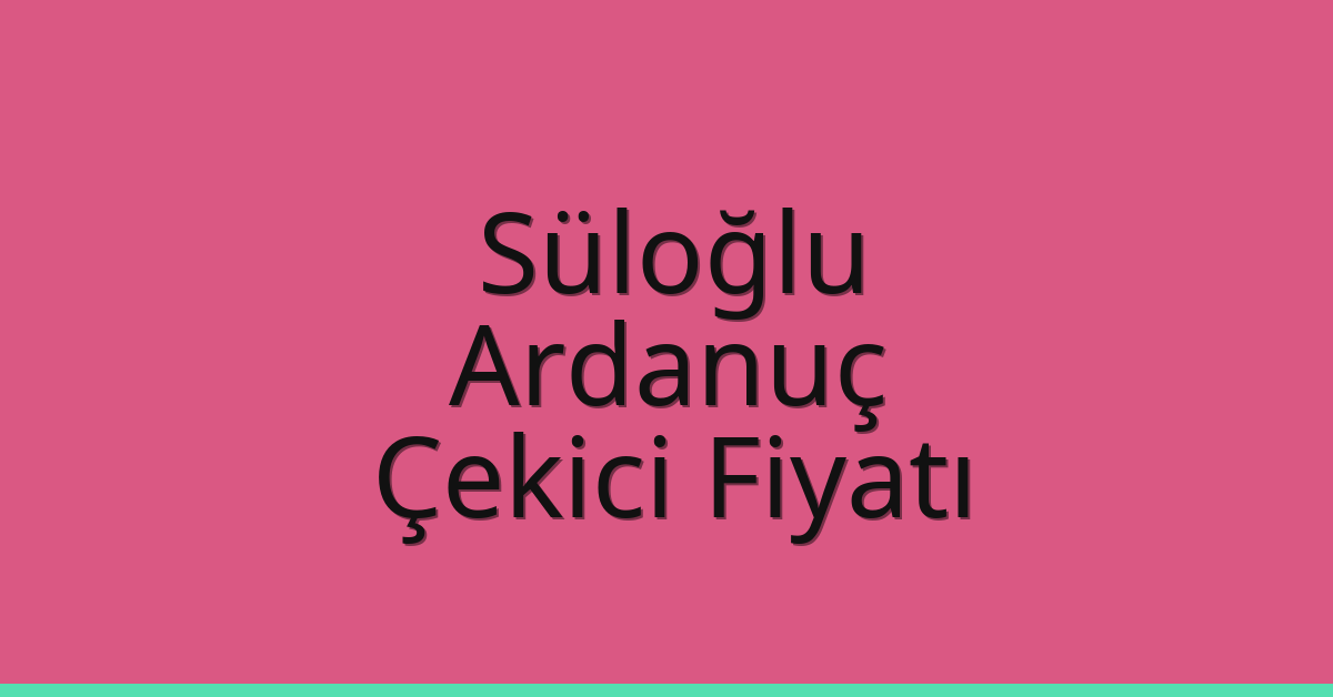 Süloğlu – Ardanuç Çekici Fiyatı