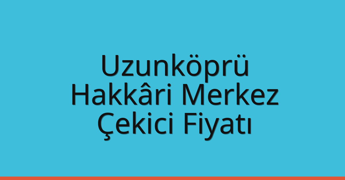 Uzunköprü – Hakkâri Merkez Çekici Fiyatı