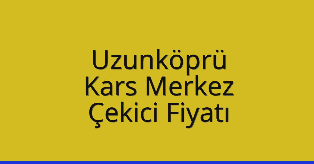 Uzunköprü – Kars Merkez Çekici Fiyatı
