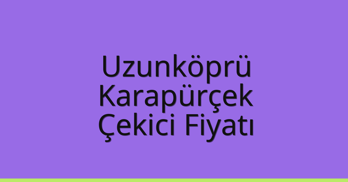 Uzunköprü – Karapürçek Çekici Fiyatı